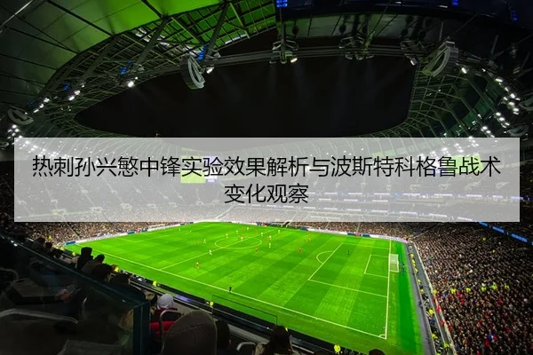 热刺孙兴慜中锋实验效果解析与波斯特科格鲁战术变化观察